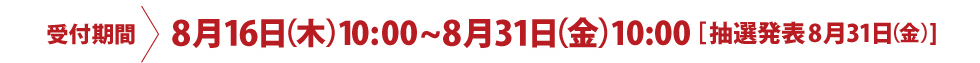 受付期間 8月16日(木)10:00～8月31日(金)10:00：抽選発表 8月31日(金)