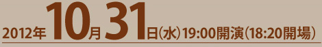 2012年10月31日（水）19:00開演（18:20開場）