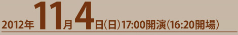 2012年11月4日（日）17:00開演（16:20開場）