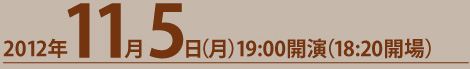 2012年11月5日（月）19:00開演（18:20開場）