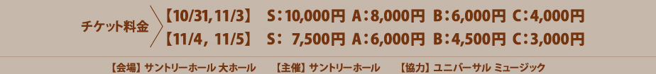 チケット料金>【10/31,11/3】S：10,000円 A：8,000円 B：6,000円 C：4,000円【11/4,11/5】S：7,500円 A：6,000円 B：4,500円 C：3,000円 【会場】サントリーホール 大ホール　【主催】サントリーホール　【協力】ユニバーサル ミュージック