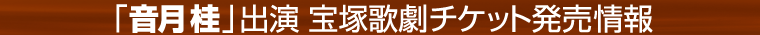 「音月桂」出演 宝塚歌劇チケット発売情報 公演日2010年10/13日（日）〜11/7（日）
