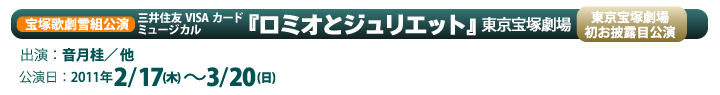 宝塚歌劇雪組公演 ミュージカル『ロミオとジュリエット』東京宝塚劇場初お披露目公演 公演日2011年2/17日（木）〜3/20（日）