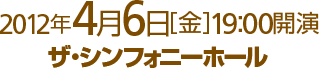 2012年4月6日[金]19:00開演 ザ・シンフォニーホール