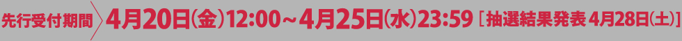 4月20日(金)12:00〜4月25日(水)23:59［抽選結果発表4月28日(土)]