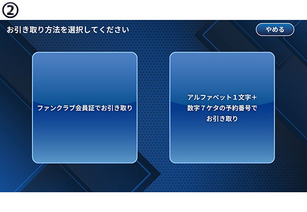 お引取り方法の選択画面。「ファンクラブ会員証でお引き取り」と「アルファベット1文字＋数字7ケタの予約番号でお引き取り」と書かれた2つのボタンが設置されている。