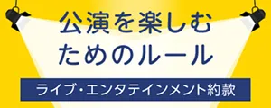 公演を楽しむためのルール ライブエンターテイメント約款